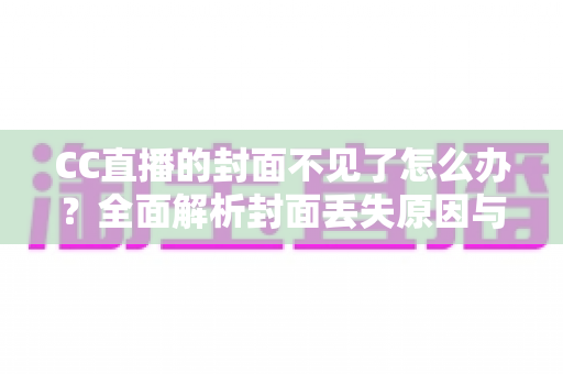 CC直播的封面不见了怎么办?全面解析封面丢失原因与快速恢复技巧大全 CC直播的封面不见了怎么办?全面解析封面丢失原因与快速恢复技巧大全
