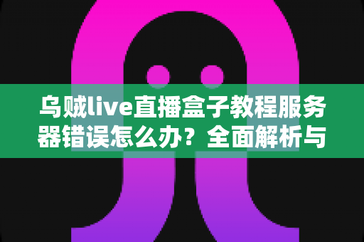 乌贼live直播盒子教程服务器错误怎么办?全面解析与实用解决方案指南 乌贼live直播盒子教程服务器错误怎么办?全面解析与实用解决方案指南