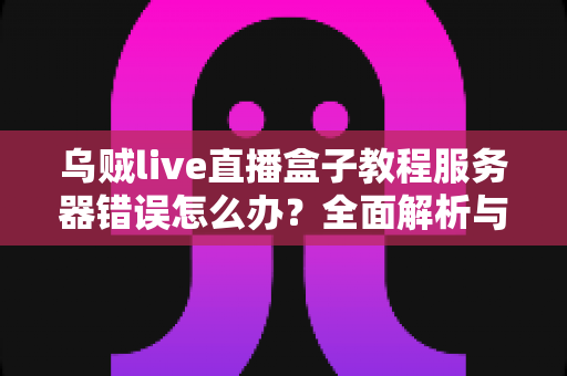 乌贼live直播盒子教程服务器错误怎么办?全面解析与实用解决方案指南 乌贼live直播盒子教程服务器错误怎么办?全面解析与实用解决方案指南