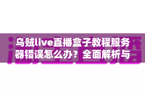 乌贼live直播盒子教程服务器错误怎么办？全面解析与实用解决方案指南