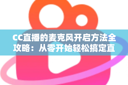 CC直播的麦克风开启方法全攻略:从零开始轻松搞定直播语音设置 CC直播的麦克风开启方法全攻略:从零开始轻松搞定直播语音设置