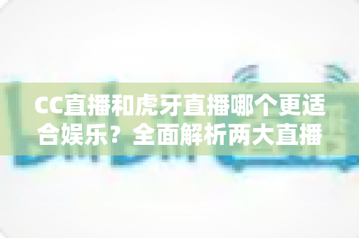 CC直播和虎牙直播哪个更适合娱乐?全面解析两大直播平台的娱乐体验与选择指南 CC直播和虎牙直播哪个更适合娱乐?全面解析两大直播平台的娱乐体验与选择指南