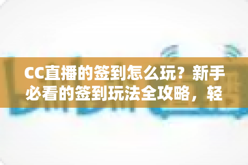 CC直播的签到怎么玩？新手必看的签到玩法全攻略，轻松领取每日福利奖励