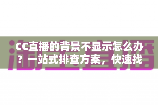 CC直播的背景不显示怎么办？一站式排查方案，快速找回完美直播间效果