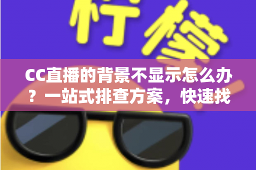 CC直播的背景不显示怎么办？一站式排查方案，快速找回完美直播间效果