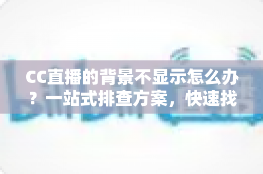 CC直播的背景不显示怎么办？一站式排查方案，快速找回完美直播间效果