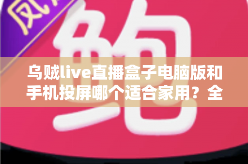 乌贼live直播盒子电脑版和手机投屏哪个适合家用?全方位对比帮你找到理想观影方案 乌贼live直播盒子电脑版和手机投屏哪个适合家用?全方位对比帮你找到理想观影方案