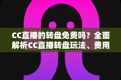 CC直播的转盘免费吗?全面解析CC直播转盘玩法、费用构成与免费参与攻略 CC直播的转盘免费吗?全面解析CC直播转盘玩法、费用构成与免费参与攻略