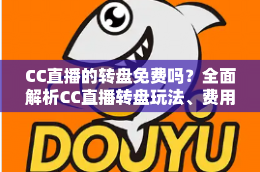 CC直播的转盘免费吗?全面解析CC直播转盘玩法、费用构成与免费参与攻略 CC直播的转盘免费吗?全面解析CC直播转盘玩法、费用构成与免费参与攻略