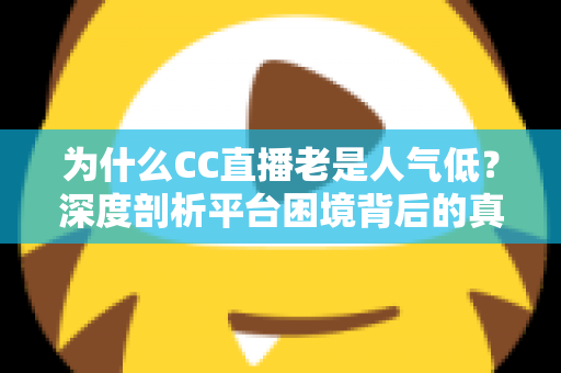 为什么CC直播老是人气低？深度剖析平台困境背后的真相与破局之道