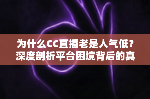 为什么CC直播老是人气低？深度剖析平台困境背后的真相与破局之道