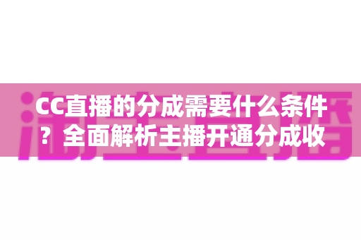CC直播的分成需要什么条件？全面解析主播开通分成收益的资格门槛、比例规则与提升技巧