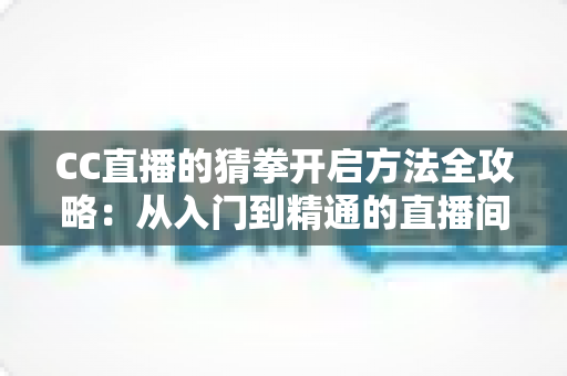 CC直播的猜拳开启方法全攻略:从入门到精通的直播间互动玩法完整教程 CC直播的猜拳开启方法全攻略:从入门到精通的直播间互动玩法完整教程