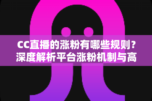 CC直播的涨粉有哪些规则?深度解析平台涨粉机制与高效增粉实战指南 CC直播的涨粉有哪些规则?深度解析平台涨粉机制与高效增粉实战指南
