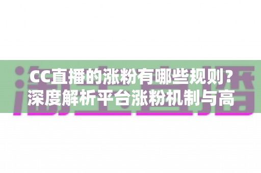 CC直播的涨粉有哪些规则?深度解析平台涨粉机制与高效增粉实战指南 CC直播的涨粉有哪些规则?深度解析平台涨粉机制与高效增粉实战指南