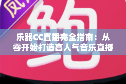 乐器CC直播完全指南：从零开始打造高人气音乐直播间的实用秘籍