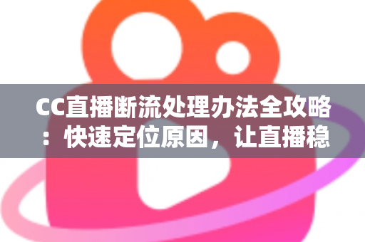 CC直播断流处理办法全攻略:快速定位原因,让直播稳定不中断 CC直播断流处理办法全攻略:快速定位原因,让直播稳定不中断