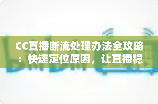 CC直播断流处理办法全攻略:快速定位原因,让直播稳定不中断 CC直播断流处理办法全攻略:快速定位原因,让直播稳定不中断