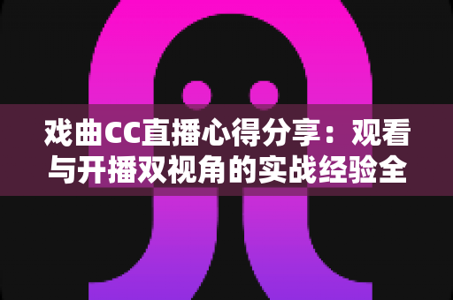 戏曲CC直播心得分享：观看与开播双视角的实战经验全解析