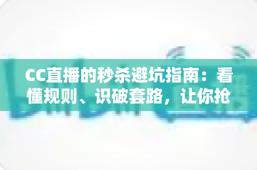 CC直播的秒杀避坑指南:看懂规则、识破套路,让你抢得安心、买得划算 CC直播的秒杀避坑指南:看懂规则、识破套路,让你抢得安心、买得划算