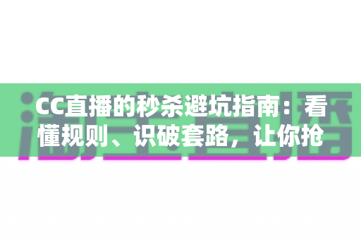 CC直播的秒杀避坑指南:看懂规则、识破套路,让你抢得安心、买得划算 CC直播的秒杀避坑指南:看懂规则、识破套路,让你抢得安心、买得划算