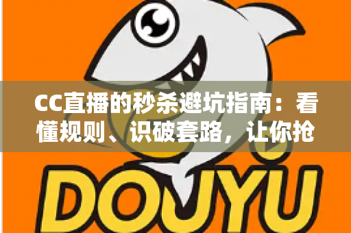 CC直播的秒杀避坑指南:看懂规则、识破套路,让你抢得安心、买得划算 CC直播的秒杀避坑指南:看懂规则、识破套路,让你抢得安心、买得划算