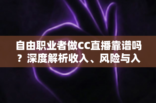 自由职业者做CC直播靠谱吗?深度解析收入、风险与入行指南 自由职业者做CC直播靠谱吗?深度解析收入、风险与入行指南