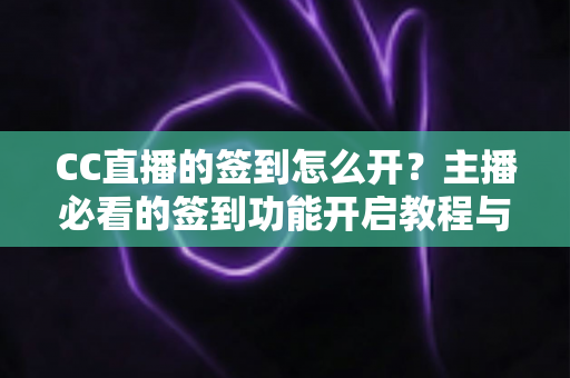 CC直播的签到怎么开?主播必看的签到功能开启教程与运营攻略 CC直播的签到怎么开?主播必看的签到功能开启教程与运营攻略