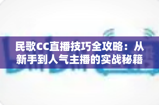 民歌CC直播技巧全攻略：从新手到人气主播的实战秘籍