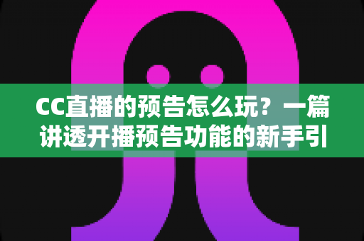 CC直播的预告怎么玩？一篇讲透开播预告功能的新手引流实操指南