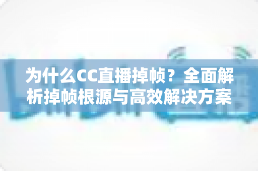 为什么CC直播掉帧?全面解析掉帧根源与高效解决方案,助你打造丝滑流畅的直播体验 为什么CC直播掉帧?全面解析掉帧根源与高效解决方案,助你打造丝滑流畅的直播体验