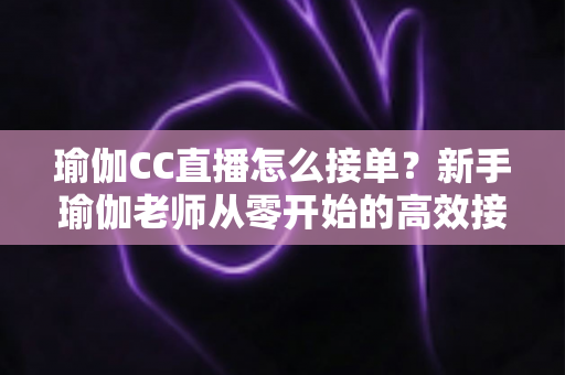 瑜伽CC直播怎么接单？新手瑜伽老师从零开始的高效接单实战指南