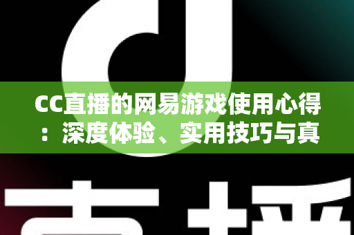 CC直播的网易游戏使用心得:深度体验、实用技巧与真实评测全解析 CC直播的网易游戏使用心得:深度体验、实用技巧与真实评测全解析