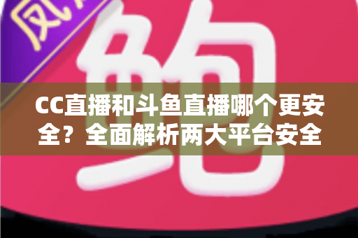 CC直播和斗鱼直播哪个更安全?全面解析两大平台安全机制与隐私保护实用指南 CC直播和斗鱼直播哪个更安全?全面解析两大平台安全机制与隐私保护实用指南