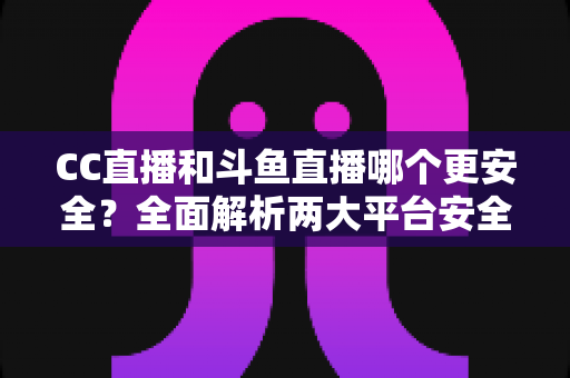 CC直播和斗鱼直播哪个更安全?全面解析两大平台安全机制与隐私保护实用指南 CC直播和斗鱼直播哪个更安全?全面解析两大平台安全机制与隐私保护实用指南