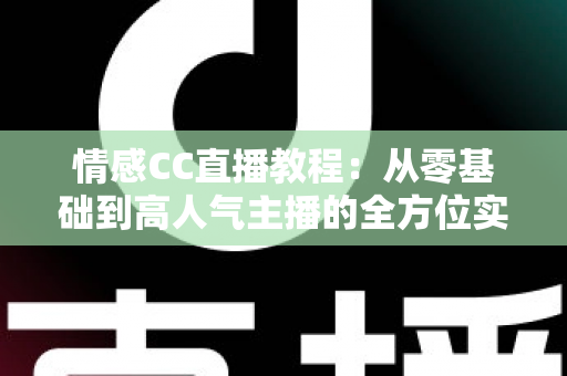情感CC直播教程:从零基础到高人气主播的全方位实战指南 情感CC直播教程:从零基础到高人气主播的全方位实战指南