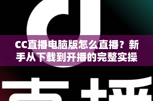 CC直播电脑版怎么直播?新手从下载到开播的完整实操指南 CC直播电脑版怎么直播?新手从下载到开播的完整实操指南