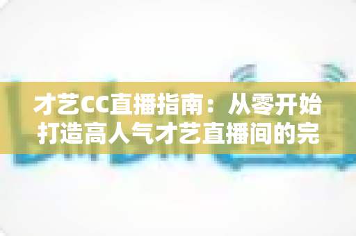 才艺CC直播指南:从零开始打造高人气才艺直播间的完整攻略 才艺CC直播指南:从零开始打造高人气才艺直播间的完整攻略