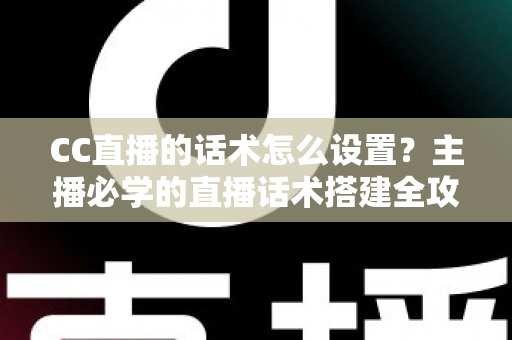CC直播的话术怎么设置?主播必学的直播话术搭建全攻略 CC直播的话术怎么设置?主播必学的直播话术搭建全攻略