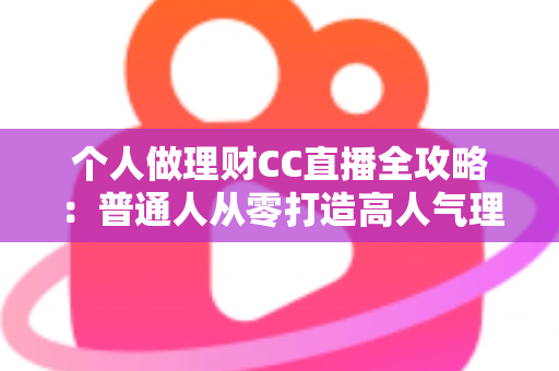 个人做理财CC直播全攻略:普通人从零打造高人气理财知识直播间的实用指南 个人做理财CC直播全攻略:普通人从零打造高人气理财知识直播间的实用指南