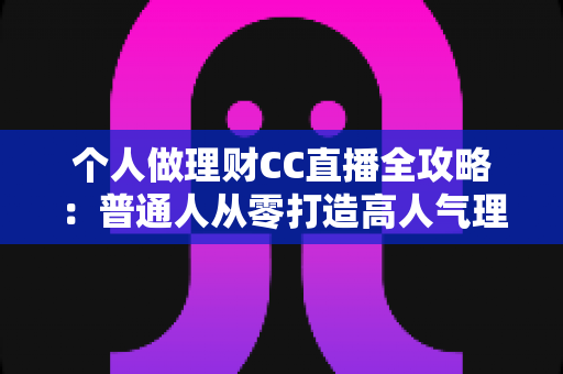 个人做理财CC直播全攻略:普通人从零打造高人气理财知识直播间的实用指南 个人做理财CC直播全攻略:普通人从零打造高人气理财知识直播间的实用指南
