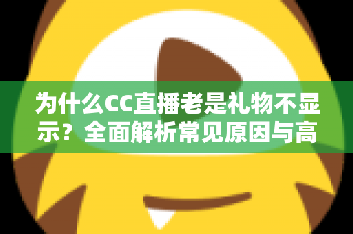 为什么CC直播老是礼物不显示?全面解析常见原因与高效解决方法指南 为什么CC直播老是礼物不显示?全面解析常见原因与高效解决方法指南
