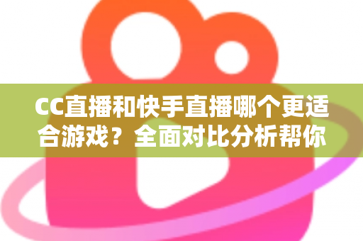 CC直播和快手直播哪个更适合游戏?全面对比分析帮你找到最佳游戏直播平台 CC直播和快手直播哪个更适合游戏?全面对比分析帮你找到最佳游戏直播平台