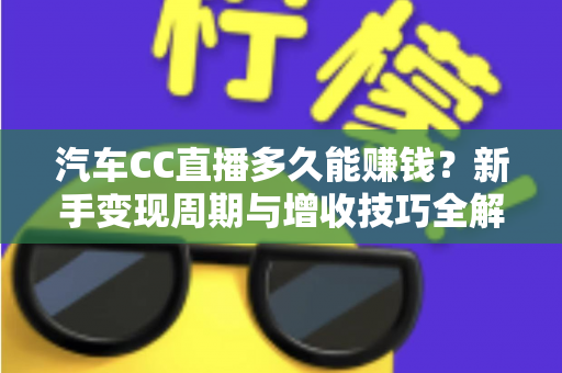 汽车CC直播多久能赚钱？新手变现周期与增收技巧全解析
