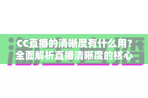 CC直播的清晰度有什么用？全面解析直播清晰度的核心价值与实用设置指南