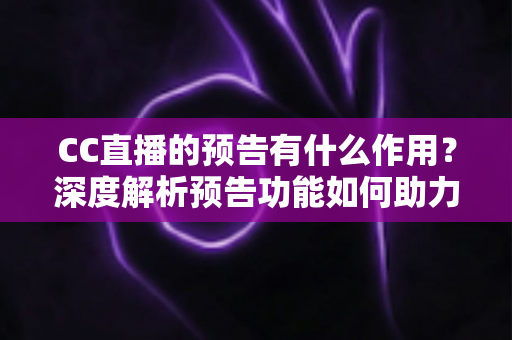 CC直播的预告有什么作用?深度解析预告功能如何助力主播引流涨粉 CC直播的预告有什么作用?深度解析预告功能如何助力主播引流涨粉