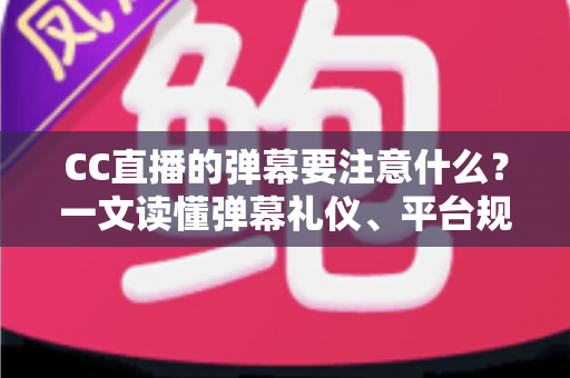 CC直播的弹幕要注意什么?一文读懂弹幕礼仪、平台规范与高效互动技巧,助你轻松成为人气直播间的优质观众 CC直播的弹幕要注意什么?一文读懂弹幕礼仪、平台规范与高效互动技巧,助你轻松成为人气直播间的优质观众
