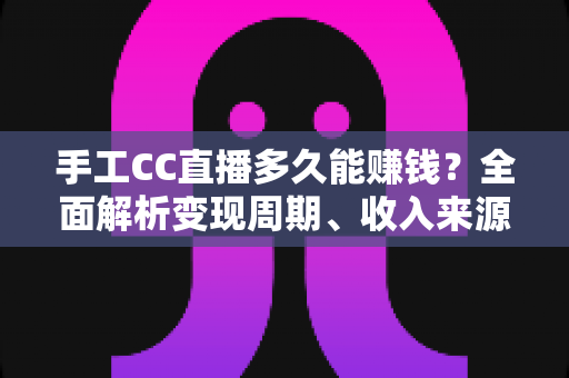 手工CC直播多久能赚钱?全面解析变现周期、收入来源与提速技巧 手工CC直播多久能赚钱?全面解析变现周期、收入来源与提速技巧
