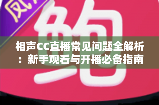 相声CC直播常见问题全解析：新手观看与开播必备指南，一文解决所有疑惑