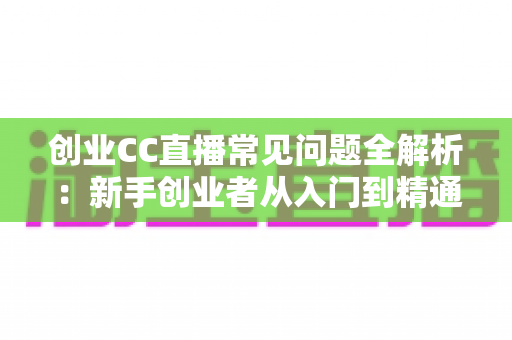 创业CC直播常见问题全解析：新手创业者从入门到精通的直播实战指南
